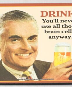 DRINK! You'll nver use all those brain cells anyway! Coaster